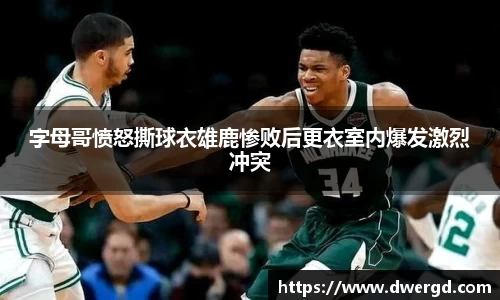 字母哥愤怒撕球衣雄鹿惨败后更衣室内爆发激烈冲突