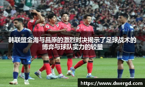 韩联盟金海与昌原的激烈对决揭示了足球战术的博弈与球队实力的较量