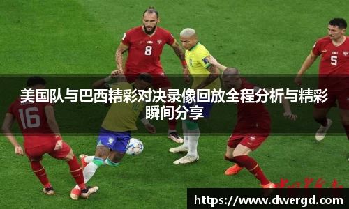 美国队与巴西精彩对决录像回放全程分析与精彩瞬间分享
