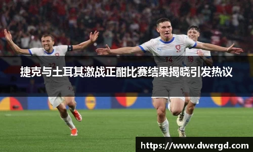 捷克与土耳其激战正酣比赛结果揭晓引发热议