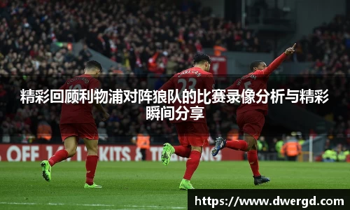精彩回顾利物浦对阵狼队的比赛录像分析与精彩瞬间分享