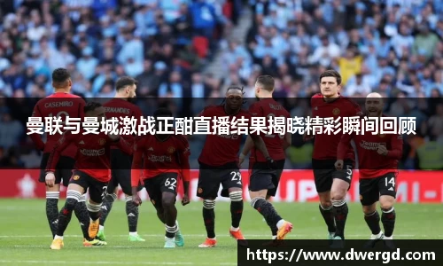 曼联与曼城激战正酣直播结果揭晓精彩瞬间回顾