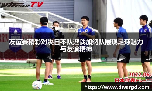 友谊赛精彩对决日本队迎战加纳队展现足球魅力与友谊精神