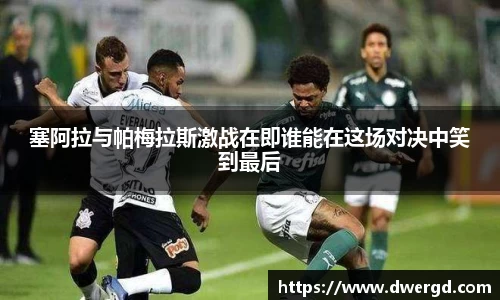 塞阿拉与帕梅拉斯激战在即谁能在这场对决中笑到最后
